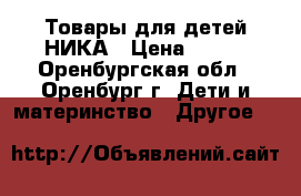 Товары для детей НИКА › Цена ­ 479 - Оренбургская обл., Оренбург г. Дети и материнство » Другое   